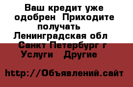 Ваш кредит уже одобрен! Приходите получать! - Ленинградская обл., Санкт-Петербург г. Услуги » Другие   